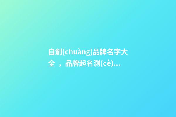 自創(chuàng)品牌名字大全，品牌起名測(cè)試打分注意事項(xiàng)？